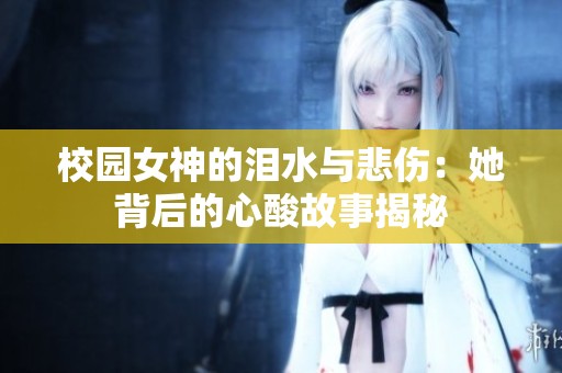 校园女神的泪水与悲伤：她背后的心酸故事揭秘
