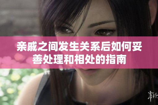 亲戚之间发生关系后如何妥善处理和相处的指南