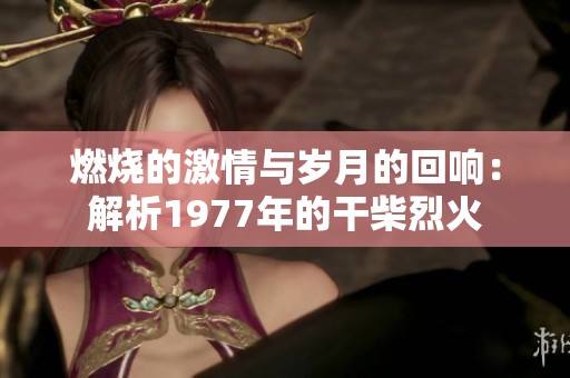燃烧的激情与岁月的回响：解析1977年的干柴烈火
