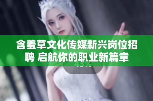 含羞草文化传媒新兴岗位招聘 启航你的职业新篇章