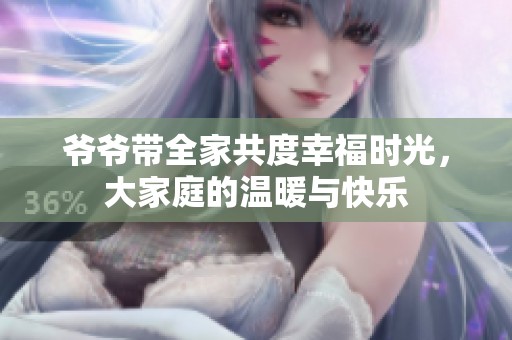 爷爷带全家共度幸福时光，大家庭的温暖与快乐