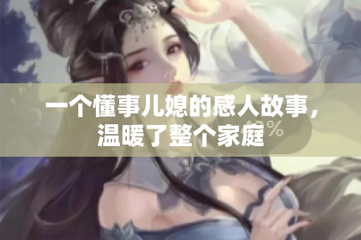 一个懂事儿媳的感人故事，温暖了整个家庭