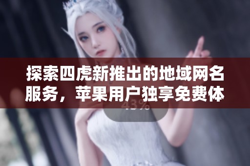 探索四虎新推出的地域网名服务，苹果用户独享免费体验