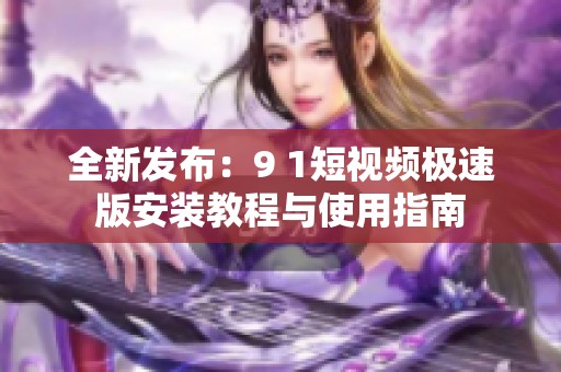 全新发布：9 1短视频极速版安装教程与使用指南