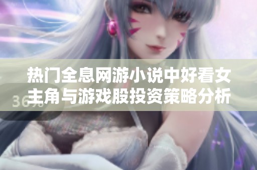 热门全息网游小说中好看女主角与游戏股投资策略分析
