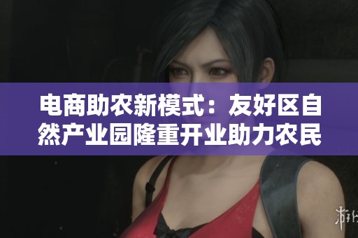 电商助农新模式：友好区自然产业园隆重开业助力农民增收