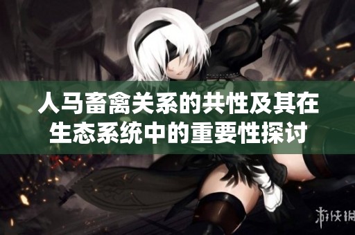 人马畜禽关系的共性及其在生态系统中的重要性探讨