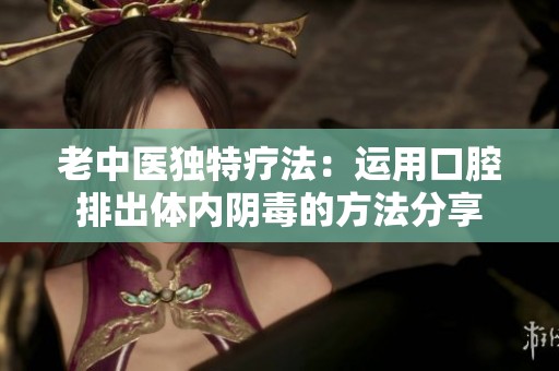 老中医独特疗法：运用口腔排出体内阴毒的方法分享