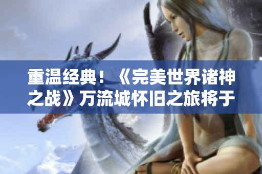重温经典！《完美世界诸神之战》万流城怀旧之旅将于9月12日启动