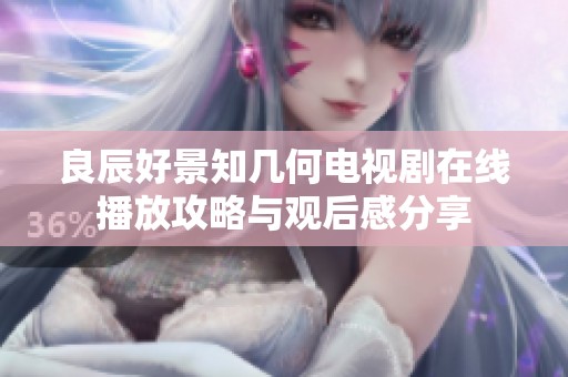 良辰好景知几何电视剧在线播放攻略与观后感分享