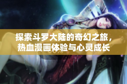 探索斗罗大陆的奇幻之旅，热血漫画体验与心灵成长