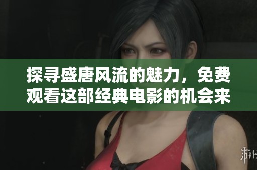 探寻盛唐风流的魅力，免费观看这部经典电影的机会来临