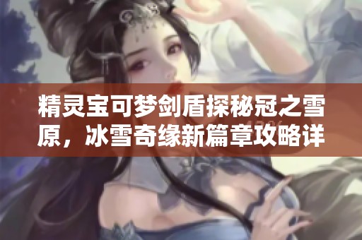 精灵宝可梦剑盾探秘冠之雪原，冰雪奇缘新篇章攻略详解