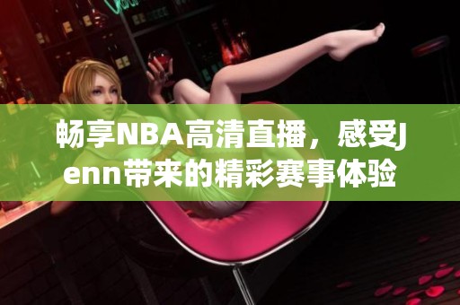 畅享NBA高清直播，感受Jenn带来的精彩赛事体验