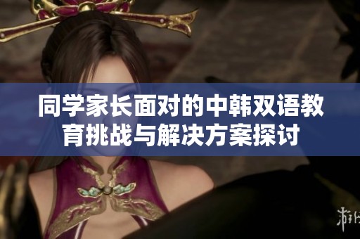 同学家长面对的中韩双语教育挑战与解决方案探讨
