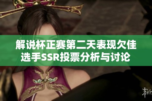 解说杯正赛第二天表现欠佳选手SSR投票分析与讨论