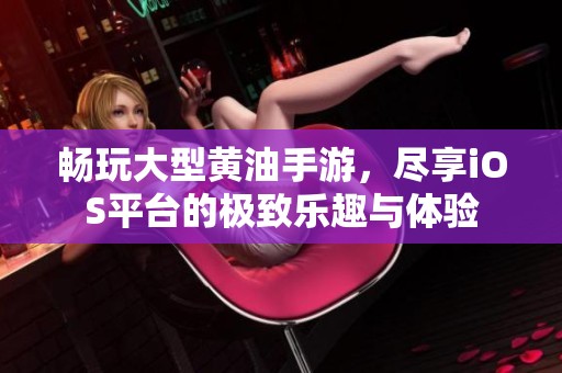 畅玩大型黄油手游，尽享iOS平台的极致乐趣与体验