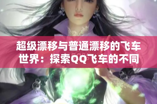 超级漂移与普通漂移的飞车世界：探索QQ飞车的不同体验