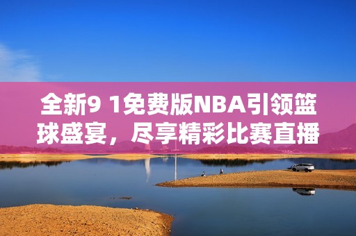 全新9 1免费版NBA引领篮球盛宴，尽享精彩比赛直播