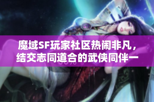 魔域SF玩家社区热闹非凡，结交志同道合的武侠同伴一起冒险