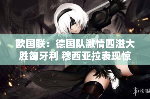 欧国联：德国队激情四溢大胜匈牙利 穆西亚拉表现惊艳