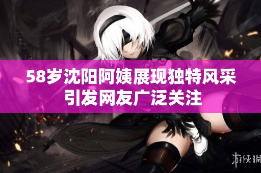 58岁沈阳阿姨展现独特风采 引发网友广泛关注