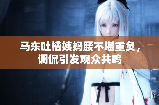 马东吐槽姨妈腰不堪重负，调侃引发观众共鸣