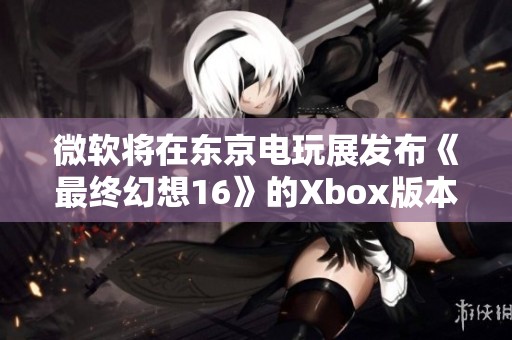 微软将在东京电玩展发布《最终幻想16》的Xbox版本新消息