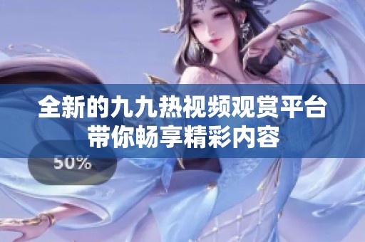 全新的九九热视频观赏平台带你畅享精彩内容