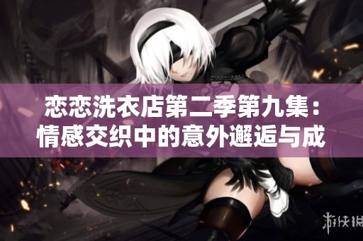恋恋洗衣店第二季第九集：情感交织中的意外邂逅与成长