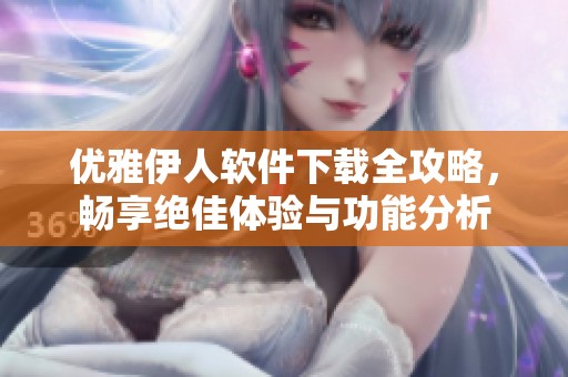 优雅伊人软件下载全攻略，畅享绝佳体验与功能分析