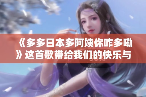 《多多日本多阿姨你咋多嘞》这首歌带给我们的快乐与感动