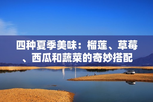 四种夏季美味：榴莲、草莓、西瓜和蔬菜的奇妙搭配