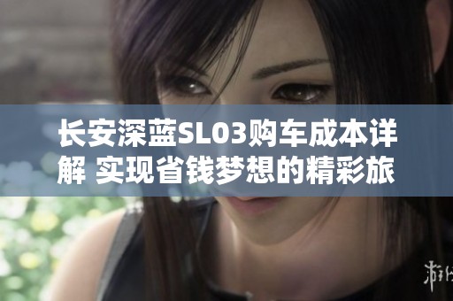 长安深蓝SL03购车成本详解 实现省钱梦想的精彩旅程