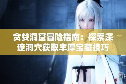 贪婪洞窟冒险指南：探索深邃洞穴获取丰厚宝藏技巧