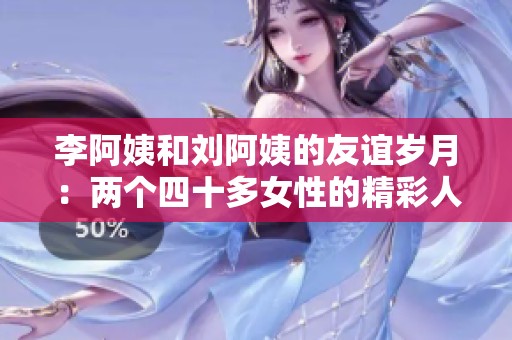 李阿姨和刘阿姨的友谊岁月：两个四十多女性的精彩人生故事