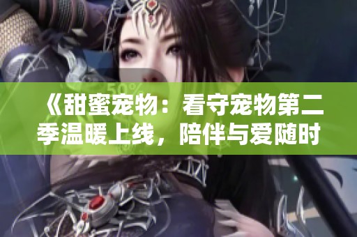 《甜蜜宠物：看守宠物第二季温暖上线，陪伴与爱随时随地》