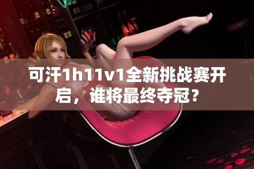 可汗1h11v1全新挑战赛开启，谁将最终夺冠？