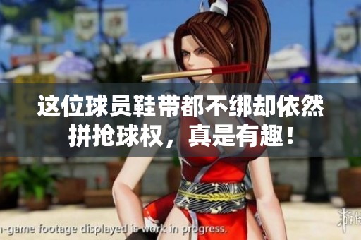这位球员鞋带都不绑却依然拼抢球权，真是有趣！