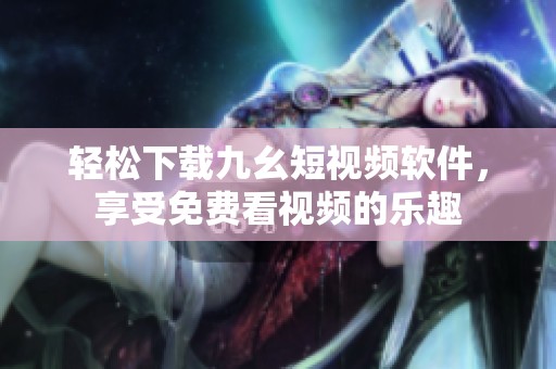 轻松下载九幺短视频软件，享受免费看视频的乐趣