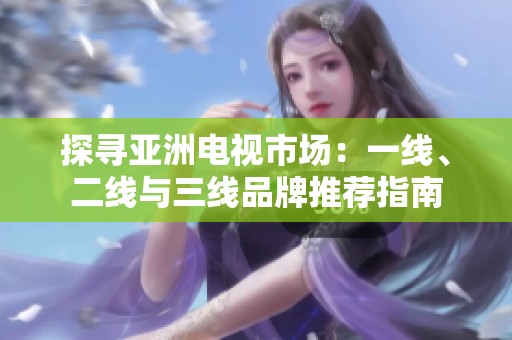 探寻亚洲电视市场：一线、二线与三线品牌推荐指南