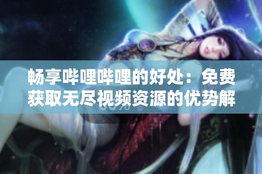 畅享哔哩哔哩的好处：免费获取无尽视频资源的优势解析