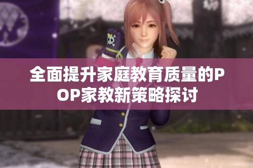 全面提升家庭教育质量的POP家教新策略探讨