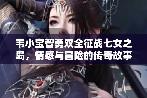 韦小宝智勇双全征战七女之岛，情感与冒险的传奇故事