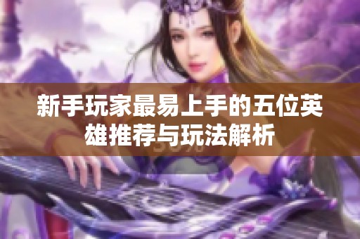 新手玩家最易上手的五位英雄推荐与玩法解析
