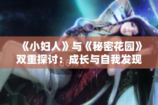 《小妇人》与《秘密花园》双重探讨：成长与自我发现之旅