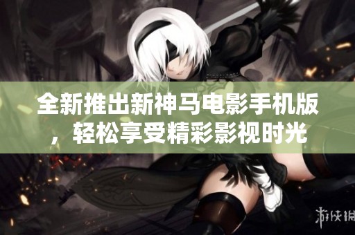 全新推出新神马电影手机版，轻松享受精彩影视时光