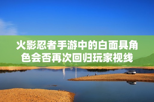 火影忍者手游中的白面具角色会否再次回归玩家视线