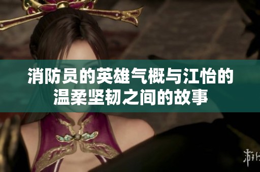 消防员的英雄气概与江怡的温柔坚韧之间的故事