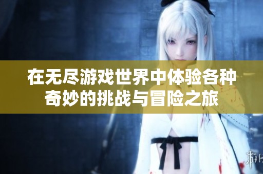 在无尽游戏世界中体验各种奇妙的挑战与冒险之旅